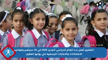 التعليم تعلن بدء العام الدراسي الجديد 2026 في 20 سبتمبر ومواعيد الامتحانات والإجازات الرسمية حتى يونيو المقبل